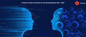 6 Ways to Scale AI and ML for Increased Business ROI 2020